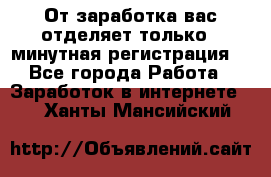 От заработка вас отделяет только 5 минутная регистрация  - Все города Работа » Заработок в интернете   . Ханты-Мансийский